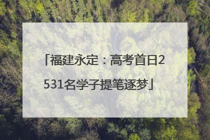福建永定：高考首日2531名学子提笔逐梦