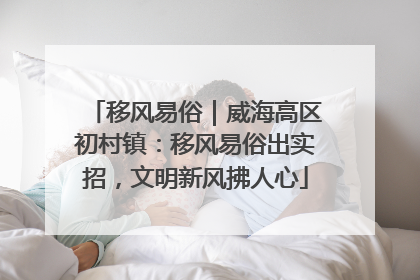 移风易俗｜威海高区初村镇：移风易俗出实招，文明新风拂人心
