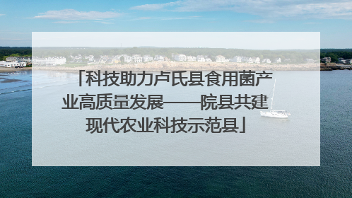 科技助力卢氏县食用菌产业高质量发展——院县共建现代农业科技示范县