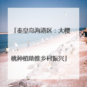 秦皇岛海港区：大樱桃种植助推乡村振兴