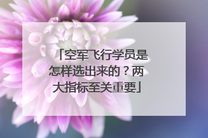 空军飞行学员是怎样选出来的？两大指标至关重要