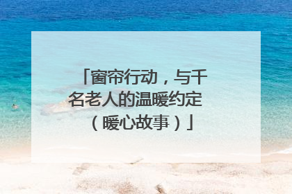 窗帘行动，与千名老人的温暖约定（暖心故事）