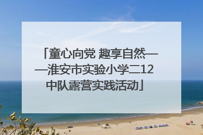 童心向党 趣享自然——淮安市实验小学二12中队露营实践活动