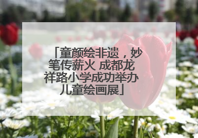 童颜绘非遗，妙笔传薪火 成都龙祥路小学成功举办儿童绘画展