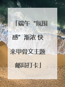 端午“氛围感”渐浓 快来甲骨文主题邮局打卡
