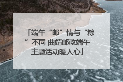端午“邮”情与“粽”不同 曲靖邮政端午主题活动暖人心