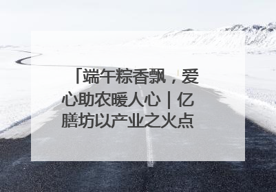 端午粽香飘，爱心助农暖人心｜亿膳坊以产业之火点亮乡村振兴路
