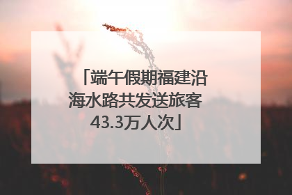 端午假期福建沿海水路共发送旅客43.3万人次