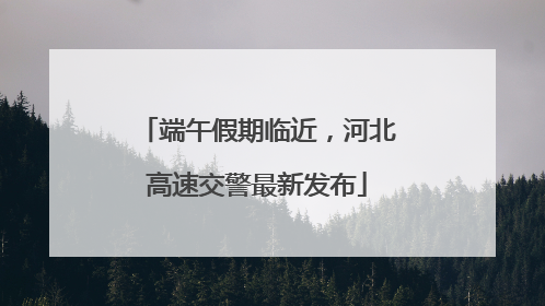 端午假期临近，河北高速交警最新发布