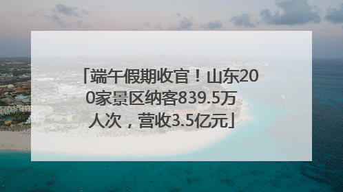 端午假期收官！山东200家景区纳客839.5万人次，营收3.5亿元