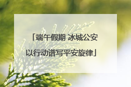 端午假期 冰城公安以行动谱写平安旋律