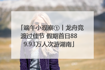 端午小观察①丨龙舟竞渡过佳节 假期首日889.93万人次游湖南