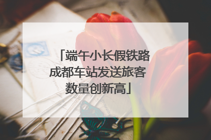 端午小长假铁路成都车站发送旅客数量创新高