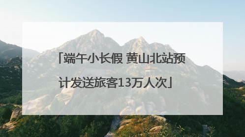 端午小长假 黄山北站预计发送旅客13万人次