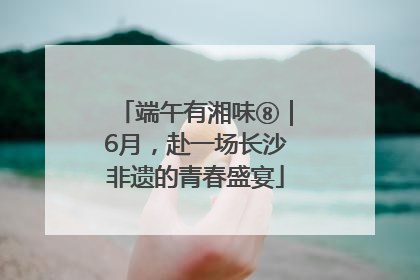端午有湘味⑧｜6月，赴一场长沙非遗的青春盛宴