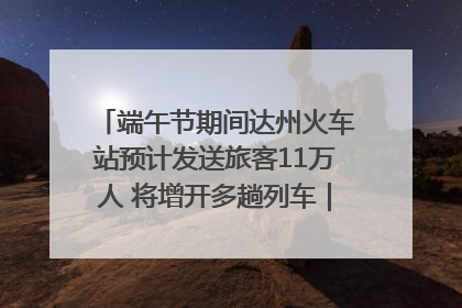 端午节期间达州火车站预计发送旅客11万人 将增开多趟列车｜网络中国节·端午