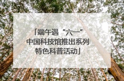 端午遇“六一” 中国科技馆推出系列特色科普活动