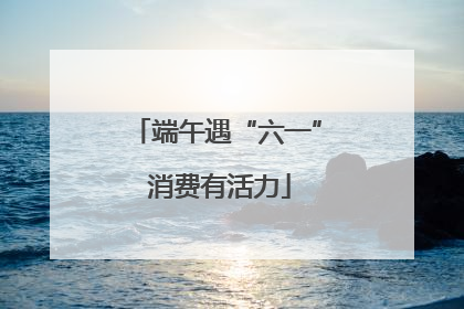 端午遇“六一” 消费有活力