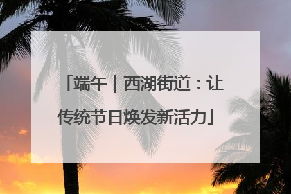 端午｜西湖街道：让传统节日焕发新活力