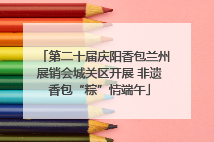 第二十届庆阳香包兰州展销会城关区开展 非遗香包“粽”情端午