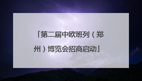第二届中欧班列（郑州）博览会招商启动
