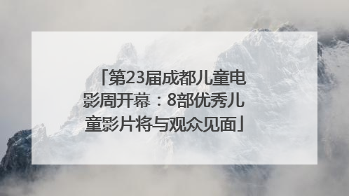 第23届成都儿童电影周开幕：8部优秀儿童影片将与观众见面
