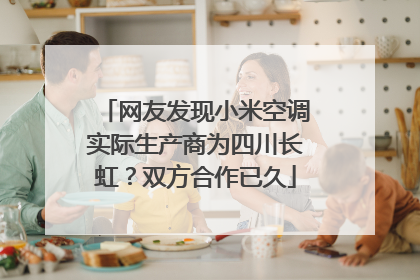 网友发现小米空调实际生产商为四川长虹？双方合作已久