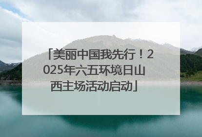 美丽中国我先行！2025年六五环境日山西主场活动启动