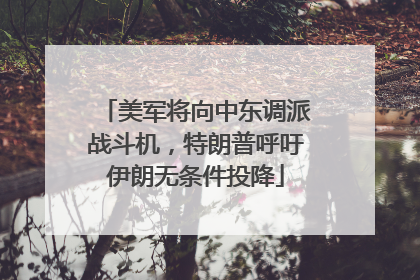 美军将向中东调派战斗机，特朗普呼吁伊朗无条件投降
