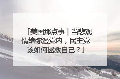 美国那点事｜当悲观情绪弥漫党内，民主党该如何拯救自己？