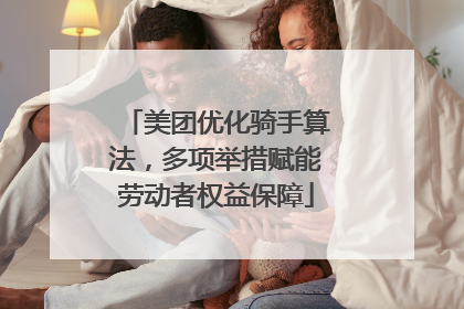 美团优化骑手算法，多项举措赋能劳动者权益保障
