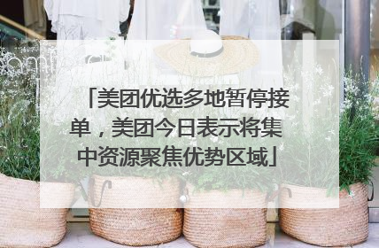 美团优选多地暂停接单，美团今日表示将集中资源聚焦优势区域