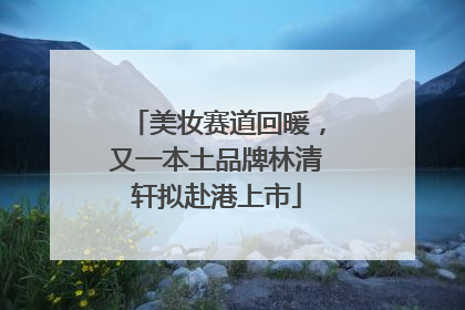 美妆赛道回暖，又一本土品牌林清轩拟赴港上市