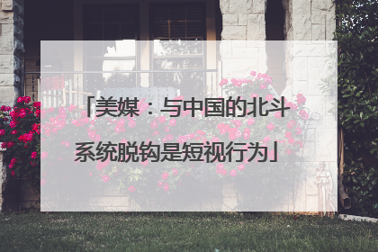 美媒：与中国的北斗系统脱钩是短视行为