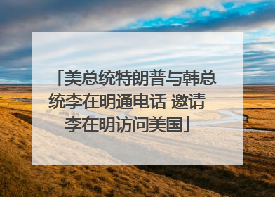 美总统特朗普与韩总统李在明通电话 邀请李在明访问美国