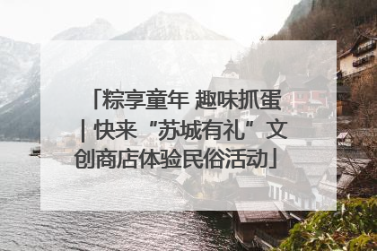 粽享童年 趣味抓蛋｜快来“苏城有礼”文创商店体验民俗活动