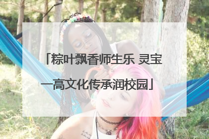 粽叶飘香师生乐 灵宝一高文化传承润校园
