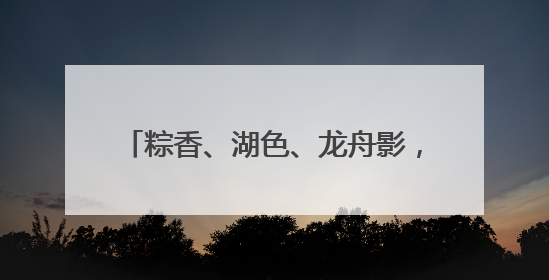 粽香、湖色、龙舟影，玉溪江川端午等你来