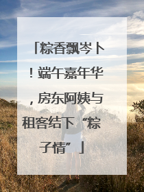 粽香飘岑卜！端午嘉年华，房东阿姨与租客结下“粽子情”