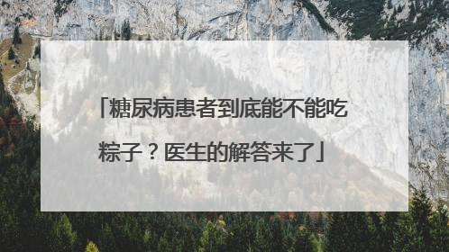 糖尿病患者到底能不能吃粽子？医生的解答来了