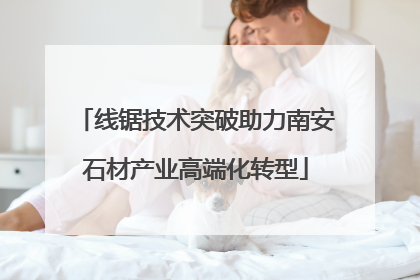 线锯技术突破助力南安石材产业高端化转型