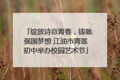 绽放诗意青春，铸就强国梦想 江油市青莲初中举办校园艺术节