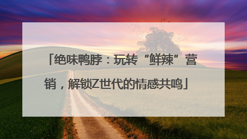 绝味鸭脖：玩转“鲜辣”营销，解锁Z世代的情感共鸣