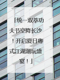 统一双萃功夫节空降长沙！开启夏日粤式江湖潮玩盛宴！