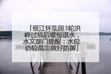 绥江怀集段3轮洪峰过境后缓慢退水，水文部门提醒：水位仍较高需做好防御