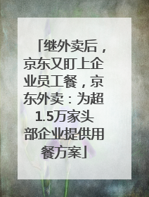 继外卖后，京东又盯上企业员工餐，京东外卖：为超1.5万家头部企业提供用餐方案