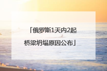俄罗斯1天内2起桥梁坍塌原因公布