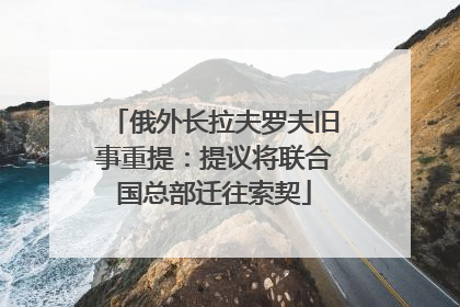 俄外长拉夫罗夫旧事重提：提议将联合国总部迁往索契