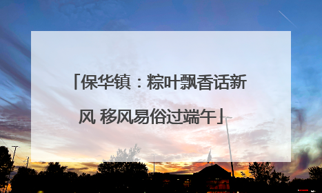保华镇：粽叶飘香话新风 移风易俗过端午
