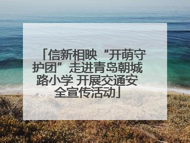 信新相映“开萌守护团”走进青岛朝城路小学 开展交通安全宣传活动